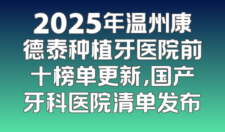 2025年温州康德泰种植牙医院前十榜单更新，国产牙科医院清单发布