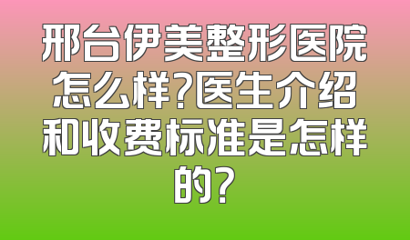 邢台伊美整形医院怎么样？医生介绍和收费标准是怎样的？