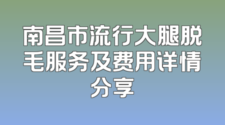 南昌市流行大腿脱毛服务及费用详情分享