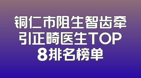 铜仁市阻生智齿牵引正畸医生TOP8排名榜单