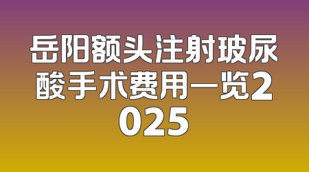 岳阳额头注射玻尿酸手术费用一览2025