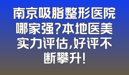 南京吸脂整形医院哪家强？本地医美实力评估，好评不断攀升！