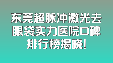 东莞超脉冲激光去眼袋实力医院口碑排行榜揭晓！