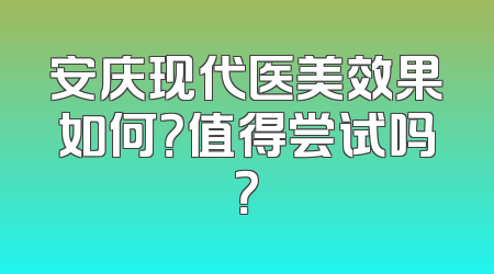 安庆现代医美效果如何？值得尝试吗？