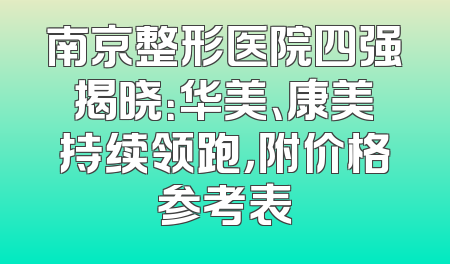 南京整形医院四强揭晓：华美、康美持续领跑，附价格参考表