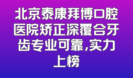 北京泰康拜博口腔医院矫正深覆合牙齿专业可靠，实力上榜