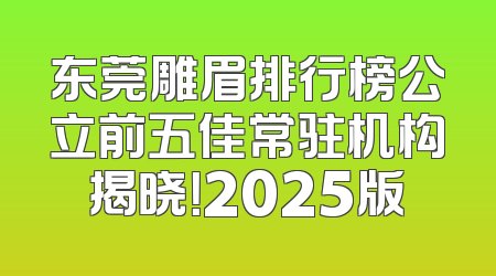 东莞雕眉排行榜公立前五佳常驻机构揭晓！2025版