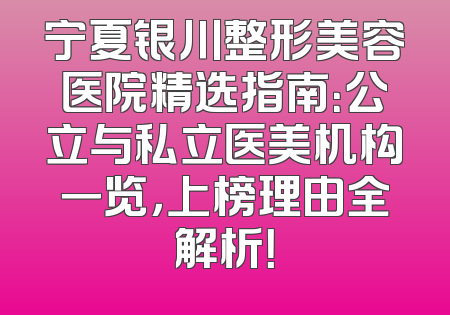 宁夏银川整形美容医院精选指南：公立与私立医美机构一览，上榜理由全解析！