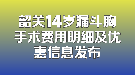 韶关14岁漏斗胸手术费用明细及优惠信息发布