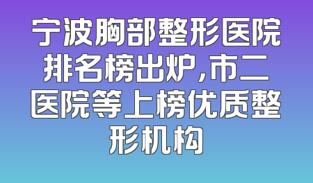 宁波胸部整形医院排名榜出炉，市二医院等上榜优质整形机构