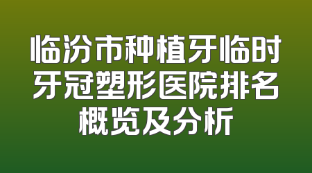 临汾市种植牙临时牙冠塑形医院排名概览及分析