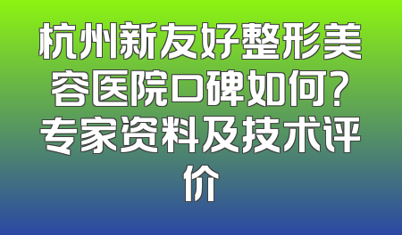 杭州新友好整形美容医院口碑如何？专家资料及技术评价