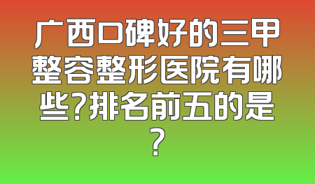 广西口碑好的三甲整容整形医院有哪些？排名前五的是？
