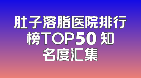 肚子溶脂医院排行榜TOP50 知名度汇集