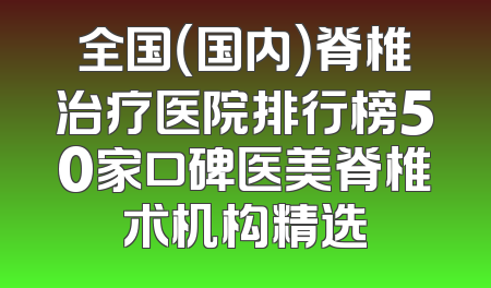 全国（国内）脊椎治疗医院排行榜50家口碑医美脊椎术机构精选
