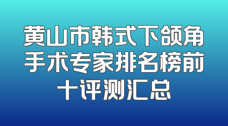 黄山市韩式下颌角手术专家排名榜前十评测汇总