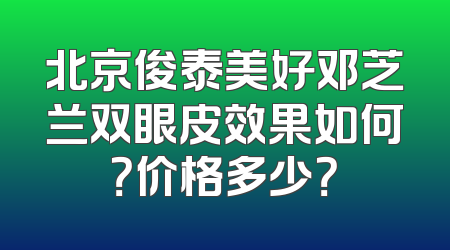 北京俊泰美好邓芝兰双眼皮效果如何？价格多少？