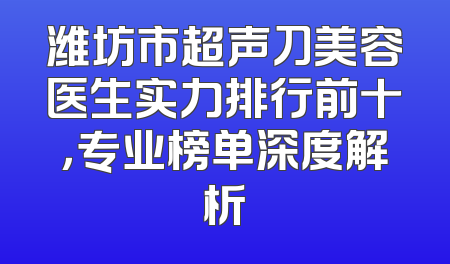 潍坊市超声刀美容医生实力排行前十，专业榜单深度解析