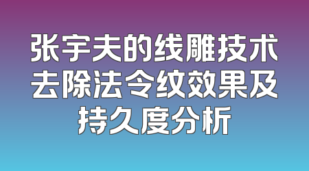 张宇夫的线雕技术去除法令纹效果及持久度分析