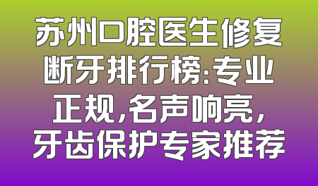 苏州口腔医生修复断牙排行榜：专业正规，名声响亮，牙齿保护专家推荐