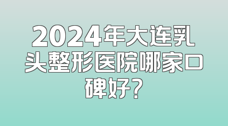 2024年大连乳头整形医院哪家口碑好？