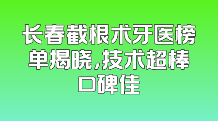 长春截根术牙医榜单揭晓，技术超棒口碑佳