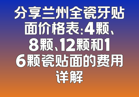 分享兰州全瓷牙贴面价格表：4颗、8颗、12颗和16颗瓷贴面的费用详解