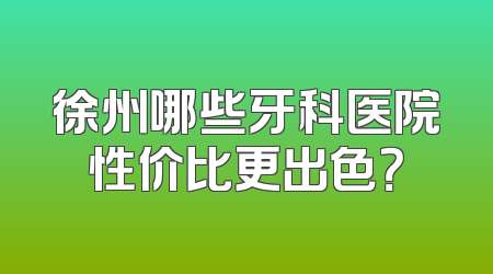 徐州哪些牙科医院性价比更出色？