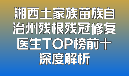 湘西土家族苗族自治州残根残冠修复医生TOP榜前十深度解析