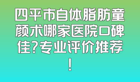 四平市自体脂肪童颜术哪家医院口碑佳？专业评价推荐！