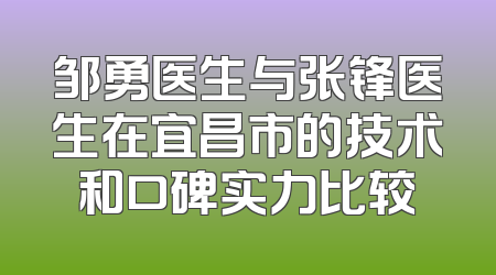 邹勇医生与张锋医生在宜昌市的技术和口碑实力比较