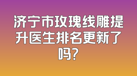 济宁市玫瑰线雕提升医生排名更新了吗？