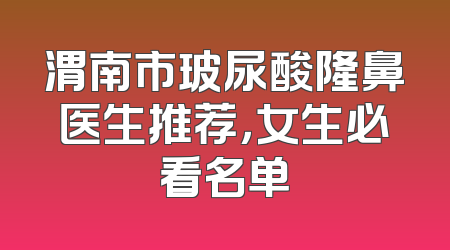 渭南市玻尿酸隆鼻医生推荐，女生必看名单