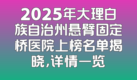 2025年大理白族自治州悬臂固定桥医院上榜名单揭晓，详情一览