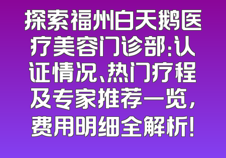 探索福州白天鹅医疗美容门诊部：认证情况、热门疗程及专家推荐一览，费用明细全解析！