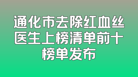 通化市去除红血丝医生上榜清单前十榜单发布