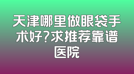 天津哪里做眼袋手术好？求推荐靠谱医院