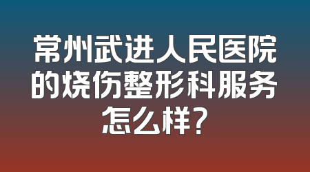 常州武进人民医院的烧伤整形科服务怎么样？