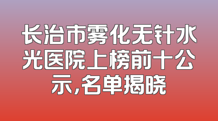长治市雾化无针水光医院上榜前十公示，名单揭晓