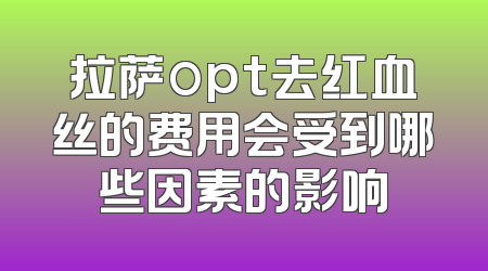 拉萨opt去红血丝的费用会受到哪些因素的影响