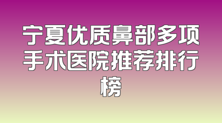 宁夏优质鼻部多项手术医院推荐排行榜