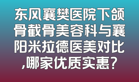 东风襄樊医院下颌骨截骨美容科与襄阳米拉德医美对比，哪家优质实惠？