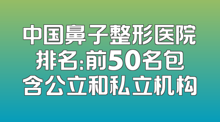 中国鼻子整形医院排名：前50名包含公立和私立机构