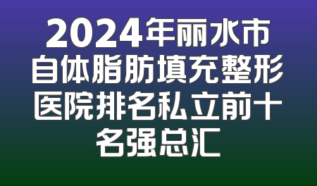 2024年丽水市自体脂肪填充整形医院排名私立前十名强总汇