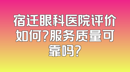 宿迁眼科医院评价如何？服务质量可靠吗？