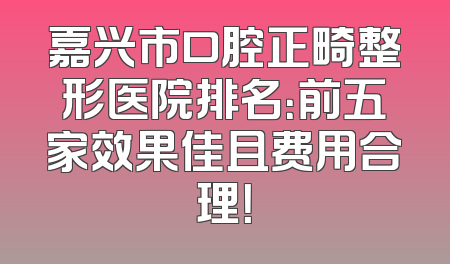 嘉兴市口腔正畸整形医院排名：前五家效果佳且费用合理！