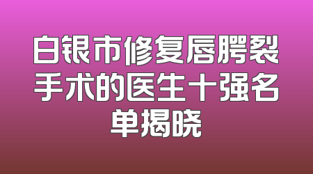 白银市修复唇腭裂手术的医生十强名单揭晓