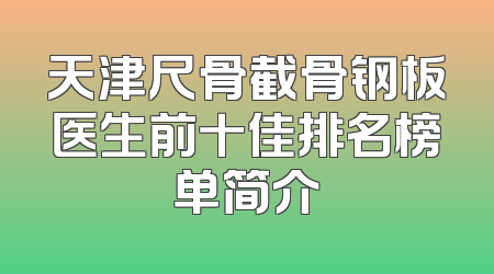 天津尺骨截骨钢板医生前十佳排名榜单简介