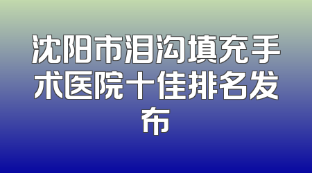 沈阳市泪沟填充手术医院十佳排名发布