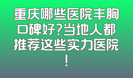 重庆哪些医院丰胸口碑好？当地人都推荐这些实力医院！